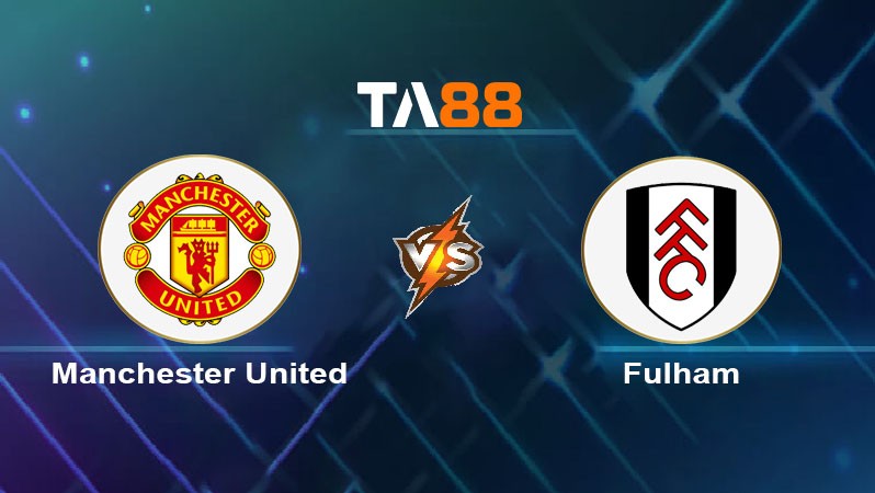 TA88 Soi kèo nhận định Manchester United vs Fulham FC, 02h00 ngày 17/08/2024
